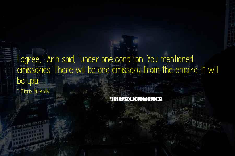 Marie Rutkoski Quotes: I agree," Arin said, "under one condition. You mentioned emissaries. There will be one emissary from the empire. It will be you.