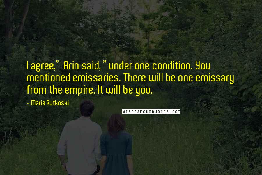 Marie Rutkoski Quotes: I agree," Arin said, "under one condition. You mentioned emissaries. There will be one emissary from the empire. It will be you.