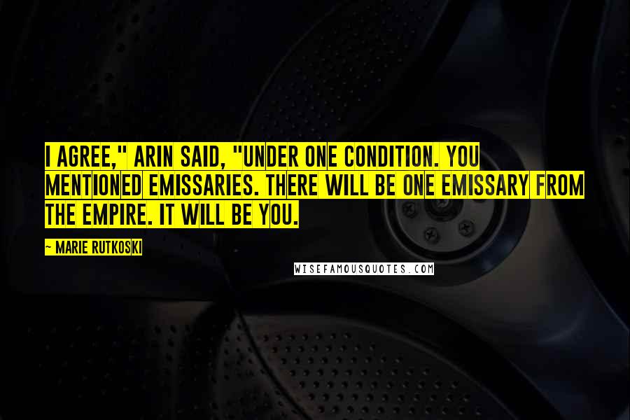 Marie Rutkoski Quotes: I agree," Arin said, "under one condition. You mentioned emissaries. There will be one emissary from the empire. It will be you.