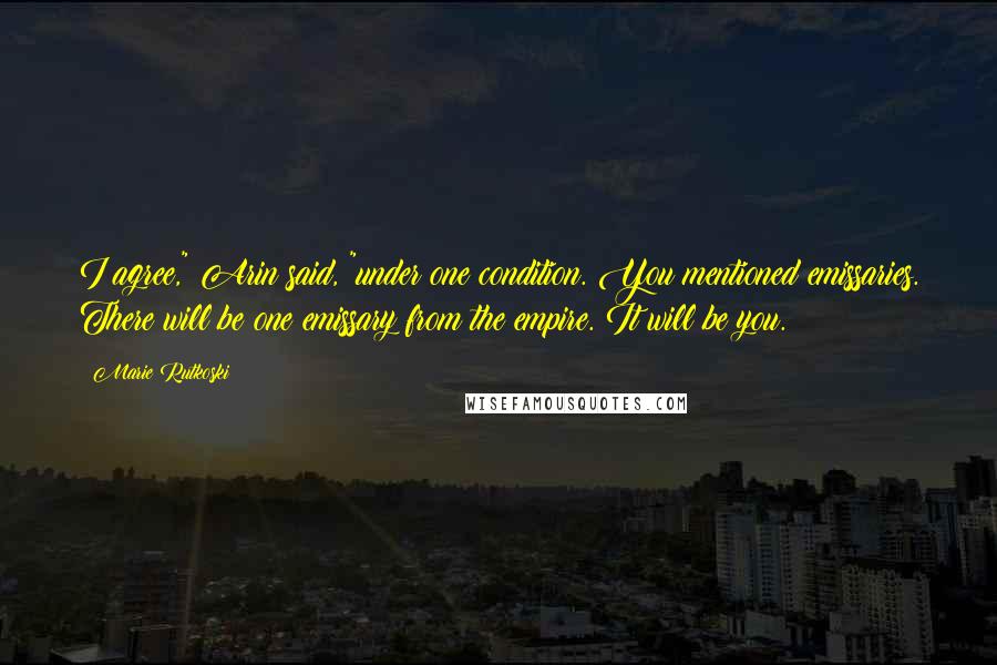 Marie Rutkoski Quotes: I agree," Arin said, "under one condition. You mentioned emissaries. There will be one emissary from the empire. It will be you.