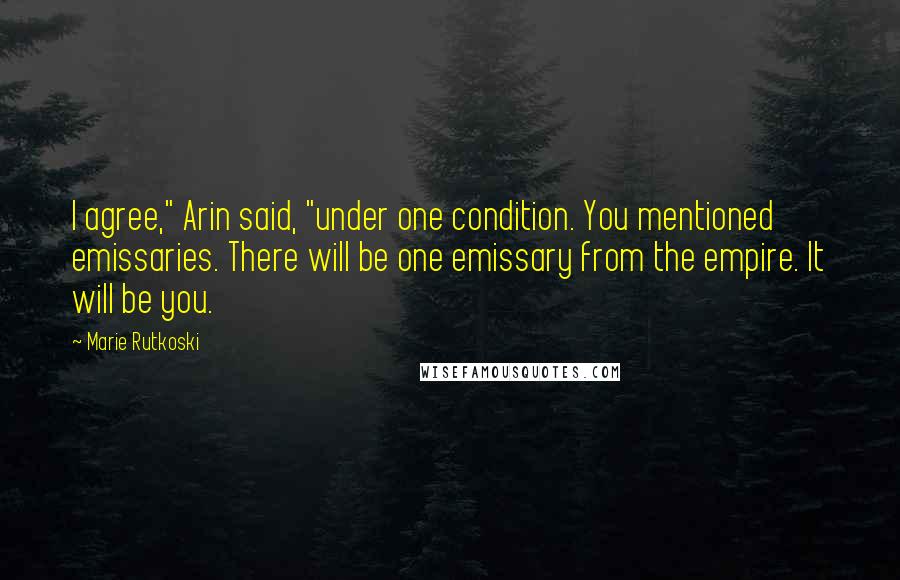 Marie Rutkoski Quotes: I agree," Arin said, "under one condition. You mentioned emissaries. There will be one emissary from the empire. It will be you.