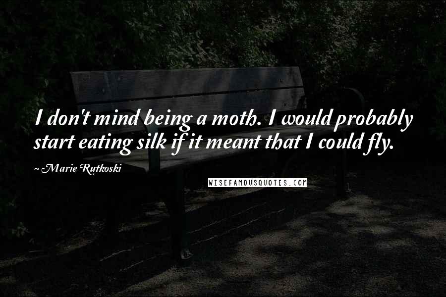 Marie Rutkoski Quotes: I don't mind being a moth. I would probably start eating silk if it meant that I could fly.