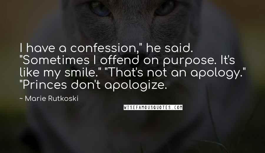 Marie Rutkoski Quotes: I have a confession," he said. "Sometimes I offend on purpose. It's like my smile." "That's not an apology." "Princes don't apologize.