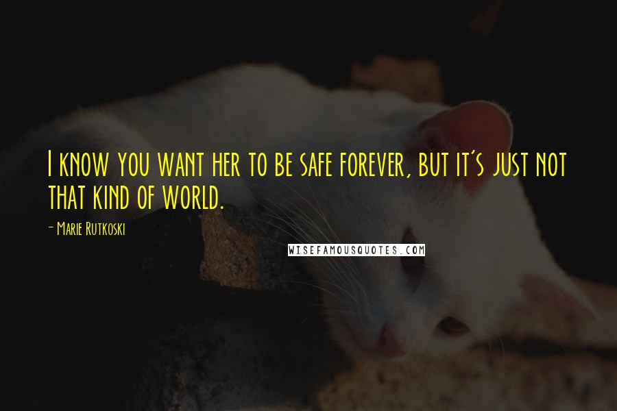 Marie Rutkoski Quotes: I know you want her to be safe forever, but it's just not that kind of world.