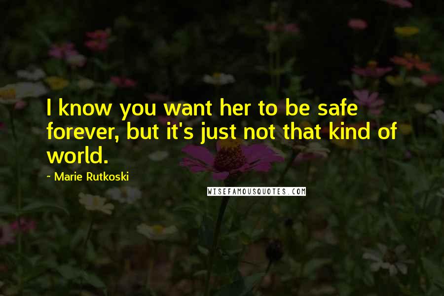 Marie Rutkoski Quotes: I know you want her to be safe forever, but it's just not that kind of world.