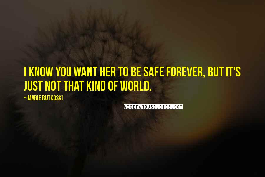 Marie Rutkoski Quotes: I know you want her to be safe forever, but it's just not that kind of world.