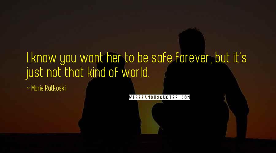 Marie Rutkoski Quotes: I know you want her to be safe forever, but it's just not that kind of world.