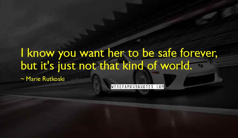 Marie Rutkoski Quotes: I know you want her to be safe forever, but it's just not that kind of world.