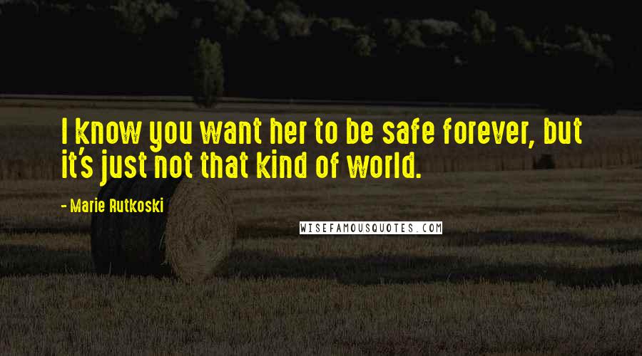 Marie Rutkoski Quotes: I know you want her to be safe forever, but it's just not that kind of world.