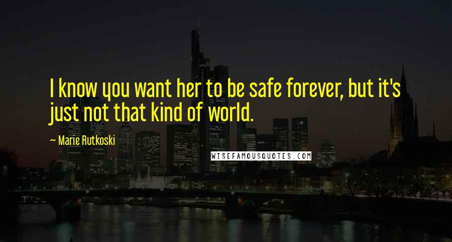 Marie Rutkoski Quotes: I know you want her to be safe forever, but it's just not that kind of world.