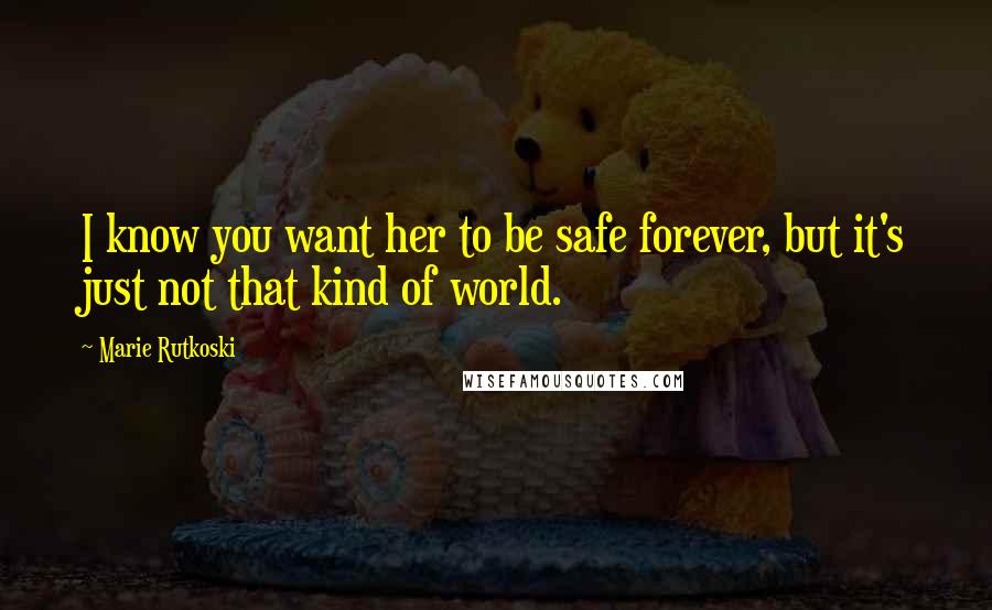 Marie Rutkoski Quotes: I know you want her to be safe forever, but it's just not that kind of world.