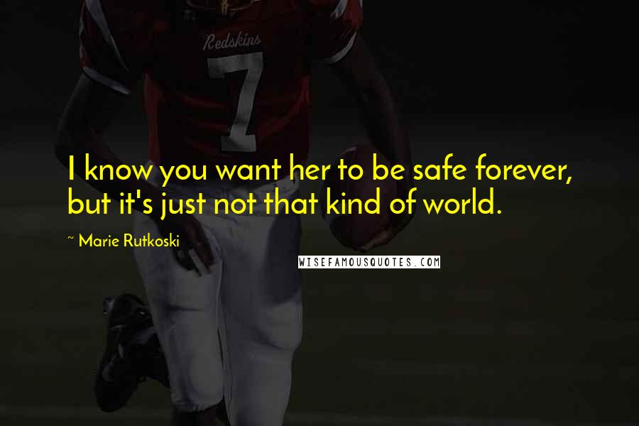 Marie Rutkoski Quotes: I know you want her to be safe forever, but it's just not that kind of world.