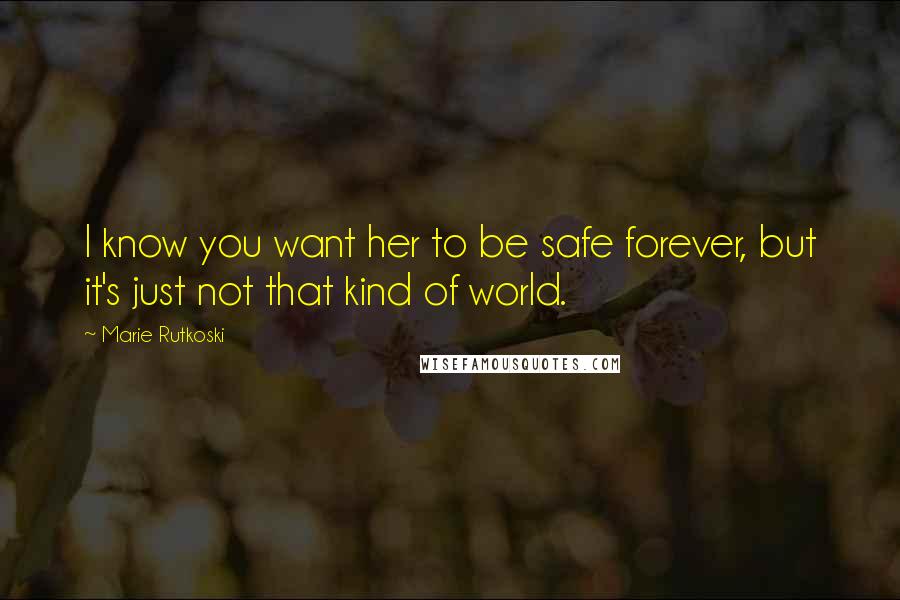 Marie Rutkoski Quotes: I know you want her to be safe forever, but it's just not that kind of world.