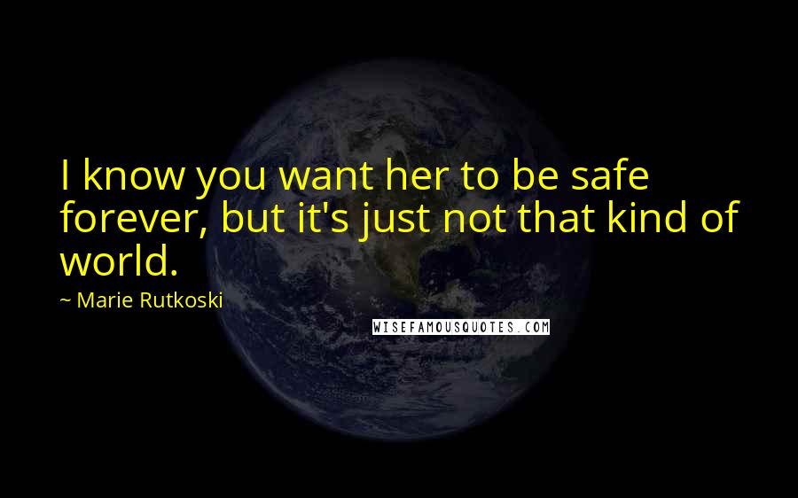 Marie Rutkoski Quotes: I know you want her to be safe forever, but it's just not that kind of world.