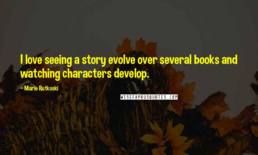 Marie Rutkoski Quotes: I love seeing a story evolve over several books and watching characters develop.