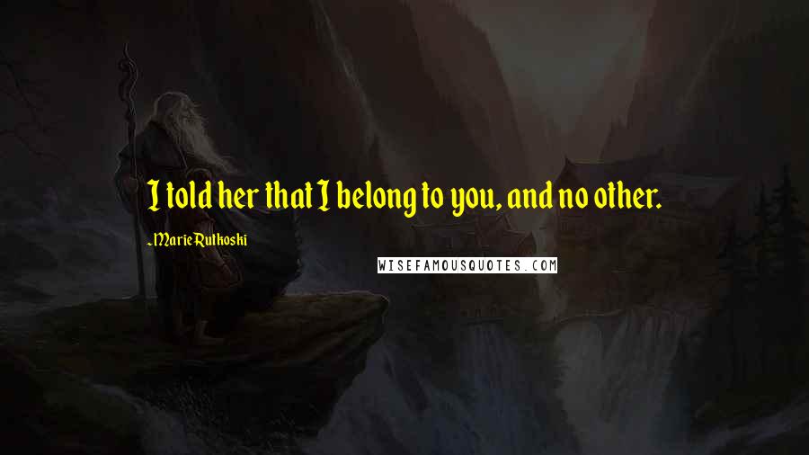 Marie Rutkoski Quotes: I told her that I belong to you, and no other.