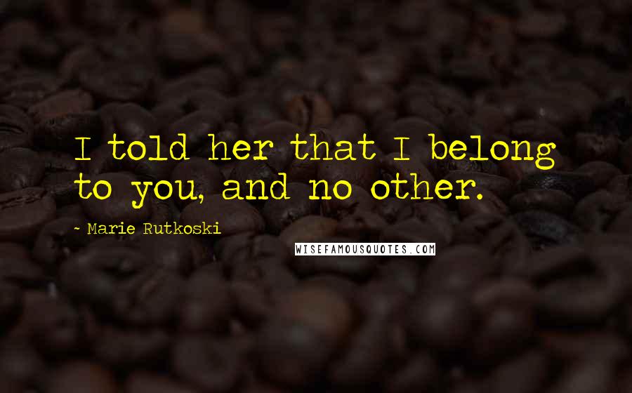 Marie Rutkoski Quotes: I told her that I belong to you, and no other.