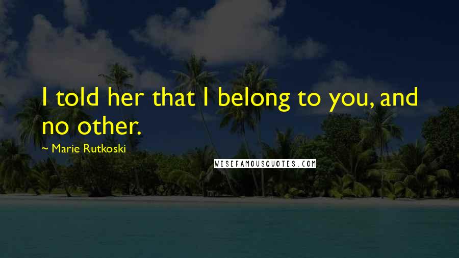 Marie Rutkoski Quotes: I told her that I belong to you, and no other.