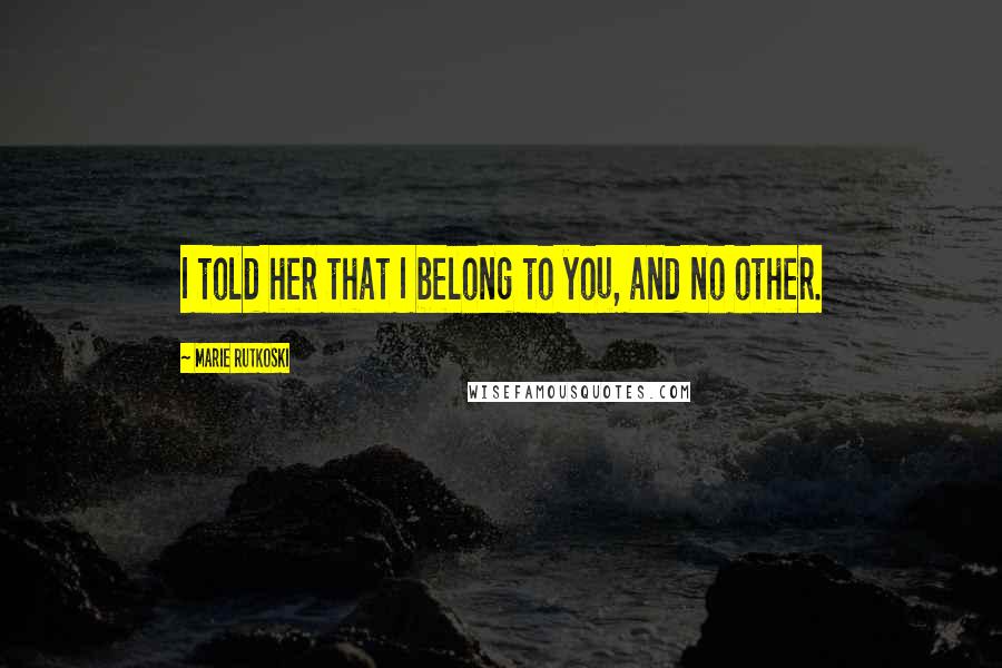 Marie Rutkoski Quotes: I told her that I belong to you, and no other.