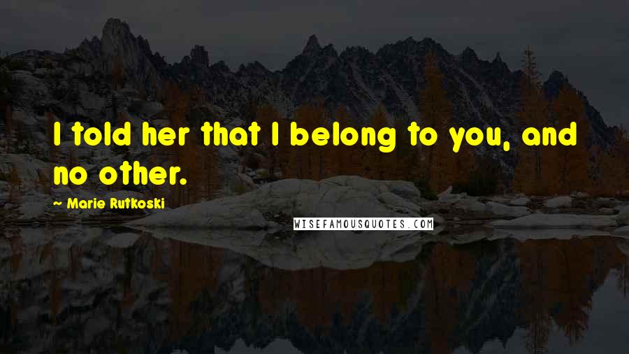 Marie Rutkoski Quotes: I told her that I belong to you, and no other.