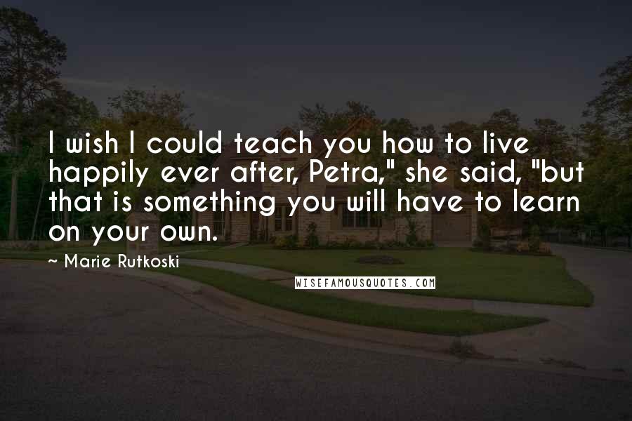 Marie Rutkoski Quotes: I wish I could teach you how to live happily ever after, Petra," she said, "but that is something you will have to learn on your own.