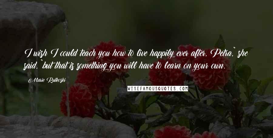 Marie Rutkoski Quotes: I wish I could teach you how to live happily ever after, Petra," she said, "but that is something you will have to learn on your own.