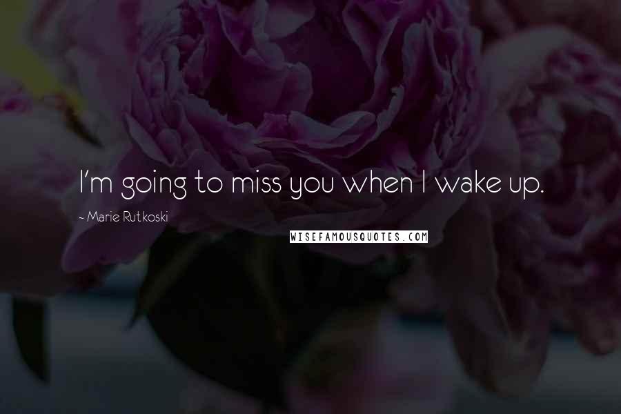 Marie Rutkoski Quotes: I'm going to miss you when I wake up.