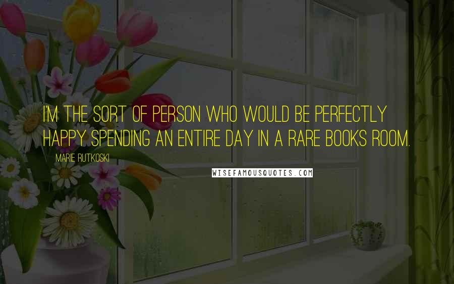 Marie Rutkoski Quotes: I'm the sort of person who would be perfectly happy spending an entire day in a rare books room.