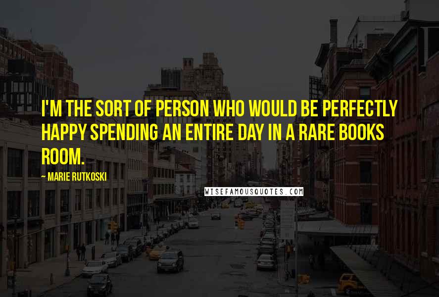 Marie Rutkoski Quotes: I'm the sort of person who would be perfectly happy spending an entire day in a rare books room.