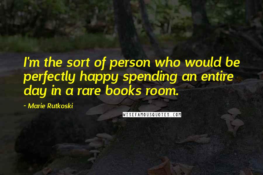 Marie Rutkoski Quotes: I'm the sort of person who would be perfectly happy spending an entire day in a rare books room.