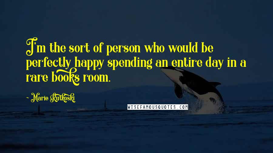 Marie Rutkoski Quotes: I'm the sort of person who would be perfectly happy spending an entire day in a rare books room.