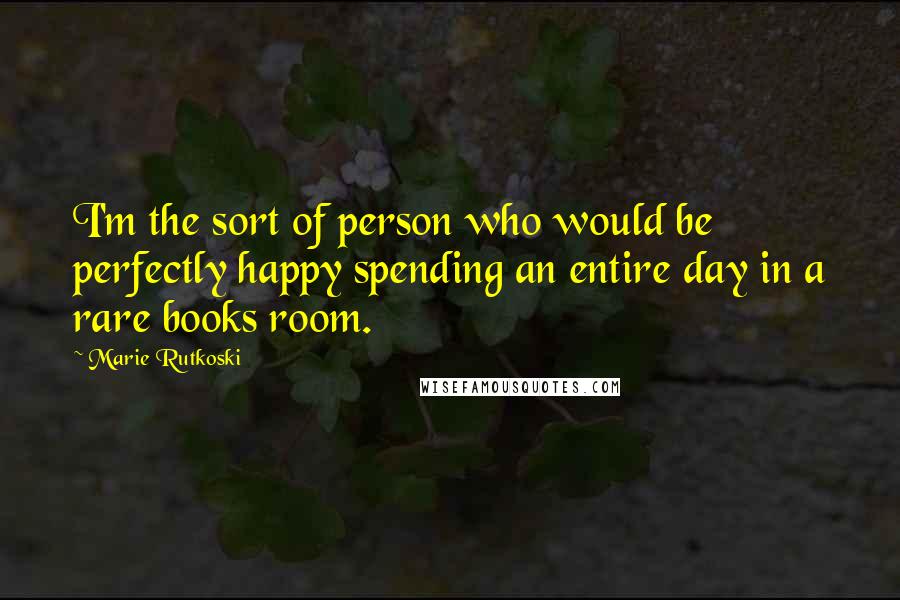 Marie Rutkoski Quotes: I'm the sort of person who would be perfectly happy spending an entire day in a rare books room.