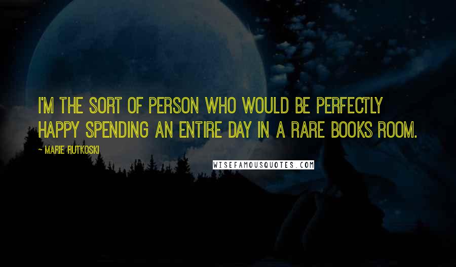 Marie Rutkoski Quotes: I'm the sort of person who would be perfectly happy spending an entire day in a rare books room.