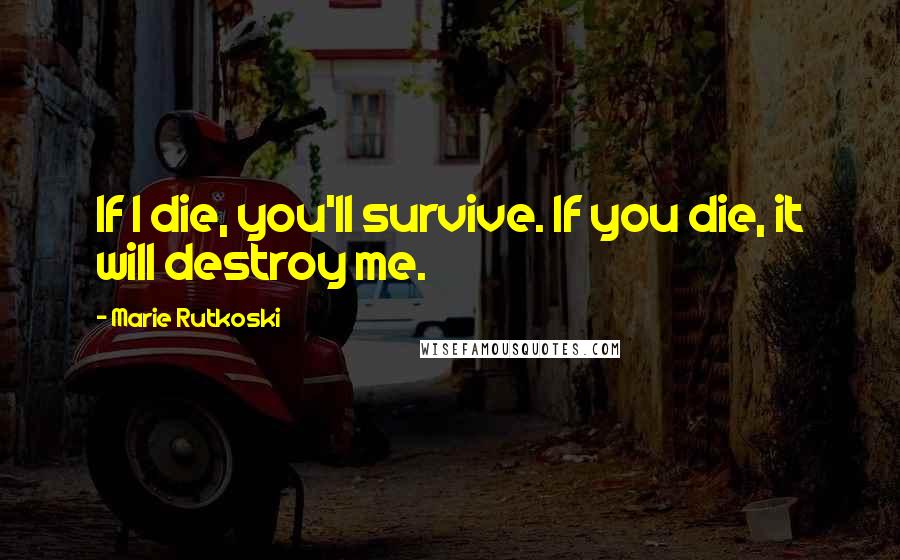 Marie Rutkoski Quotes: If I die, you'll survive. If you die, it will destroy me.