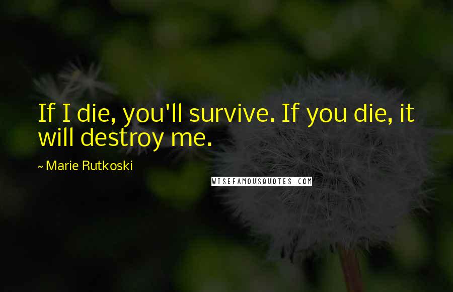 Marie Rutkoski Quotes: If I die, you'll survive. If you die, it will destroy me.