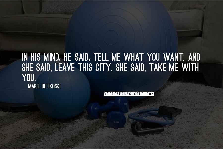 Marie Rutkoski Quotes: In his mind, he said, Tell me what you want. And she said, Leave this city. She said, Take me with you.