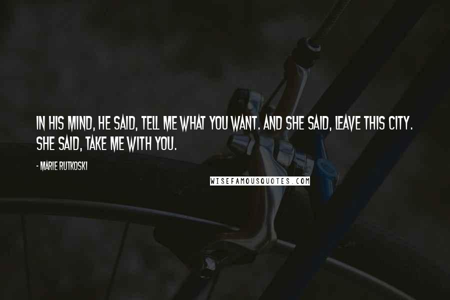 Marie Rutkoski Quotes: In his mind, he said, Tell me what you want. And she said, Leave this city. She said, Take me with you.