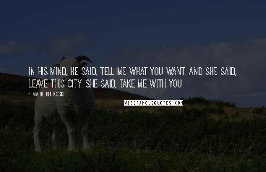 Marie Rutkoski Quotes: In his mind, he said, Tell me what you want. And she said, Leave this city. She said, Take me with you.