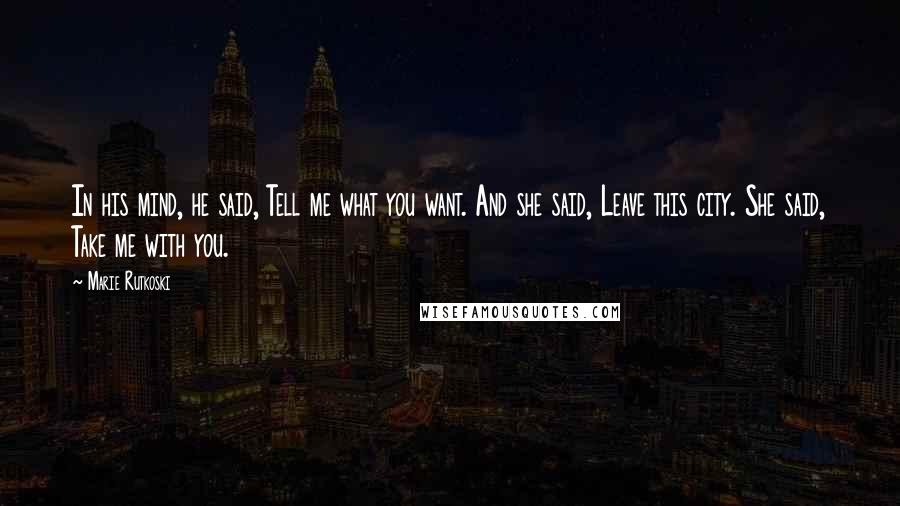 Marie Rutkoski Quotes: In his mind, he said, Tell me what you want. And she said, Leave this city. She said, Take me with you.