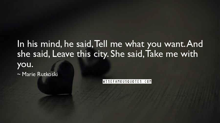 Marie Rutkoski Quotes: In his mind, he said, Tell me what you want. And she said, Leave this city. She said, Take me with you.
