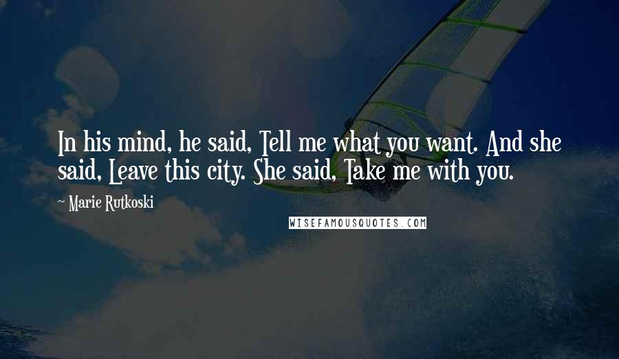 Marie Rutkoski Quotes: In his mind, he said, Tell me what you want. And she said, Leave this city. She said, Take me with you.