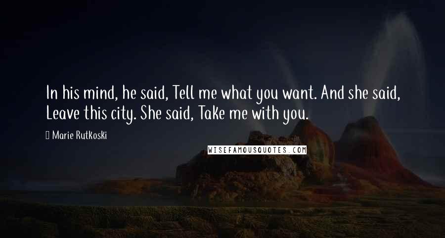 Marie Rutkoski Quotes: In his mind, he said, Tell me what you want. And she said, Leave this city. She said, Take me with you.