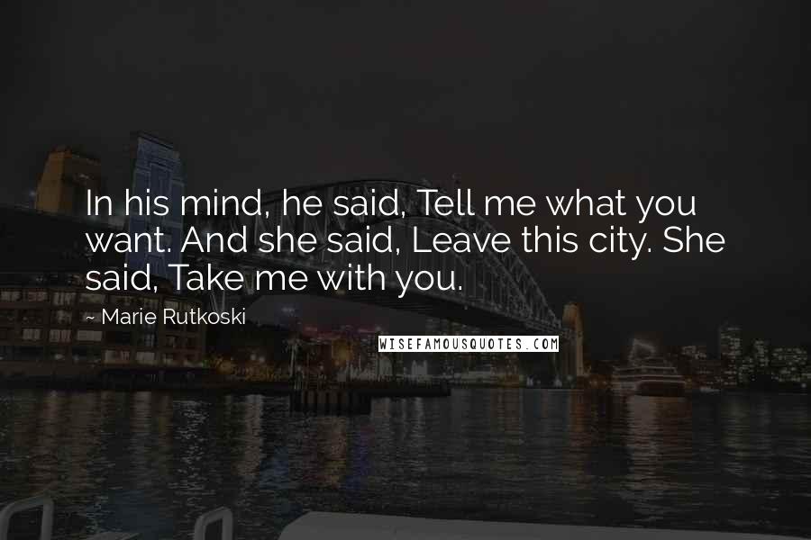 Marie Rutkoski Quotes: In his mind, he said, Tell me what you want. And she said, Leave this city. She said, Take me with you.