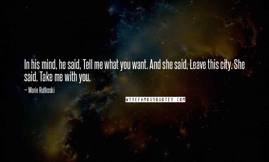 Marie Rutkoski Quotes: In his mind, he said, Tell me what you want. And she said, Leave this city. She said, Take me with you.