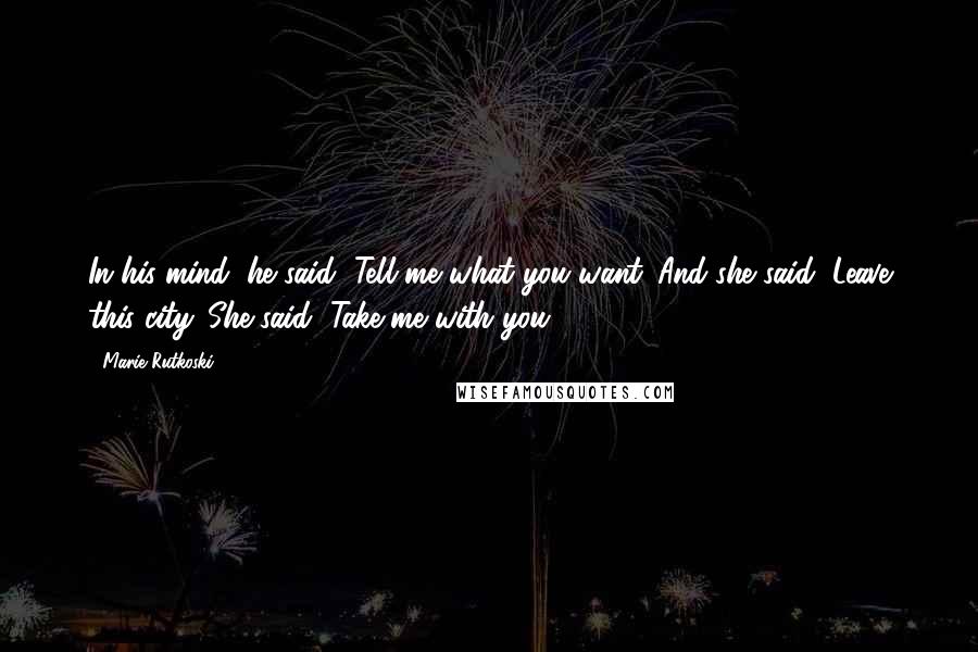 Marie Rutkoski Quotes: In his mind, he said, Tell me what you want. And she said, Leave this city. She said, Take me with you.