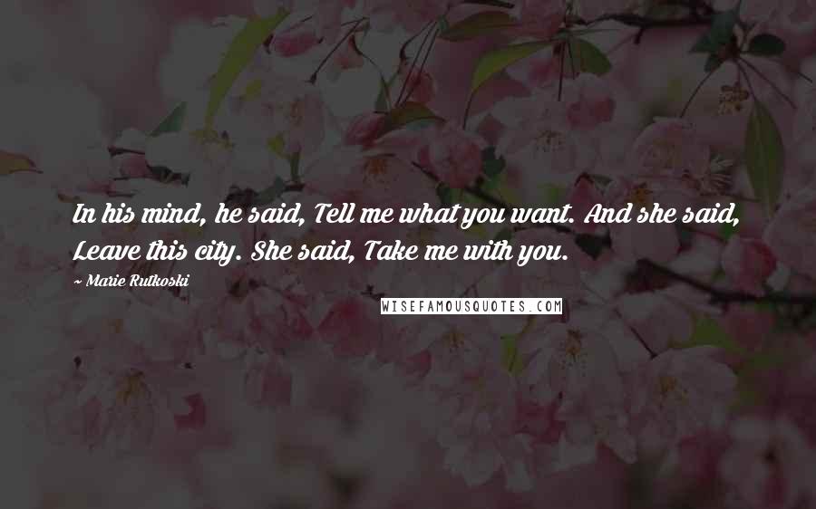 Marie Rutkoski Quotes: In his mind, he said, Tell me what you want. And she said, Leave this city. She said, Take me with you.