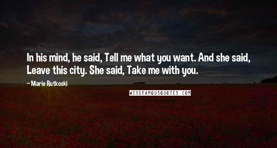 Marie Rutkoski Quotes: In his mind, he said, Tell me what you want. And she said, Leave this city. She said, Take me with you.