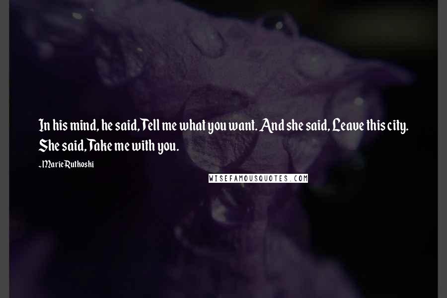 Marie Rutkoski Quotes: In his mind, he said, Tell me what you want. And she said, Leave this city. She said, Take me with you.