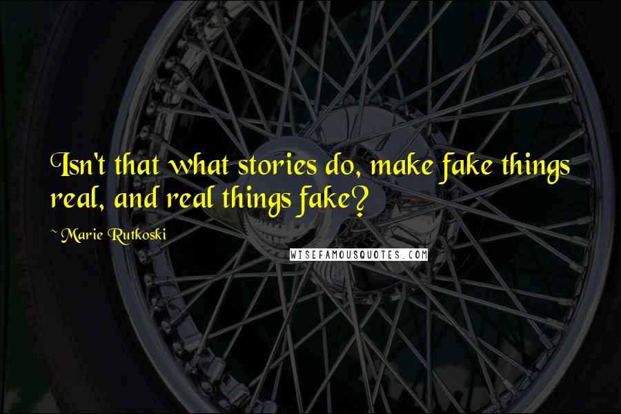 Marie Rutkoski Quotes: Isn't that what stories do, make fake things real, and real things fake?