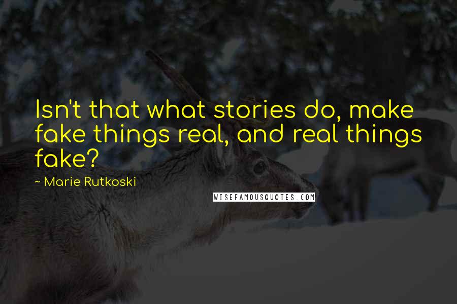 Marie Rutkoski Quotes: Isn't that what stories do, make fake things real, and real things fake?